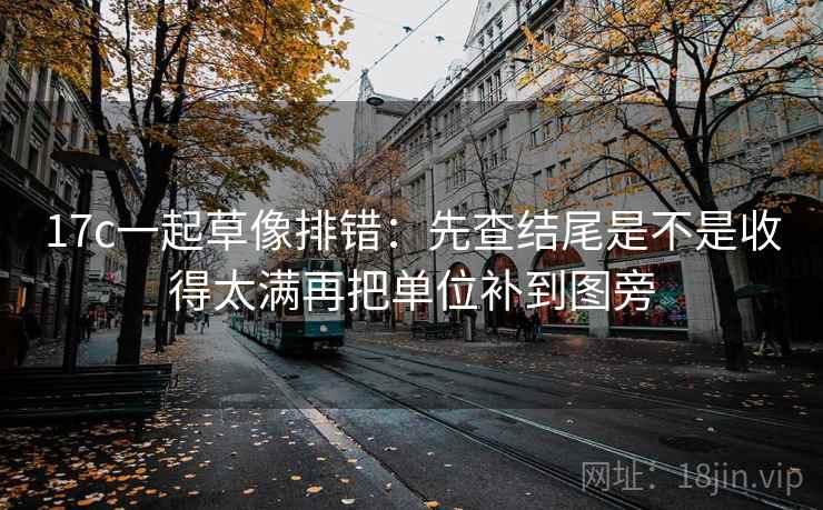 17c一起草像排错：先查结尾是不是收得太满再把单位补到图旁