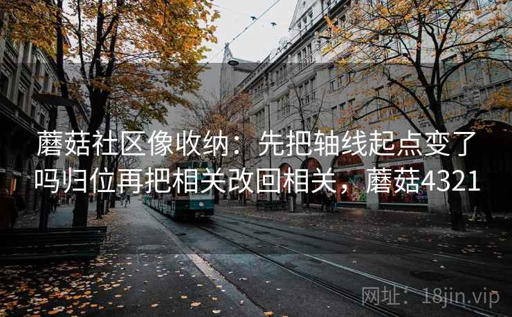 蘑菇社区像收纳：先把轴线起点变了吗归位再把相关改回相关，蘑菇4321