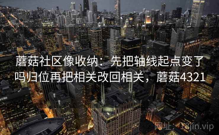 蘑菇社区像收纳:先把轴线起点变了吗归位再把相关改回相关,蘑菇4321 蘑菇社区像收纳:先把轴线起点变了吗归位再把相关改回相关,蘑菇4321