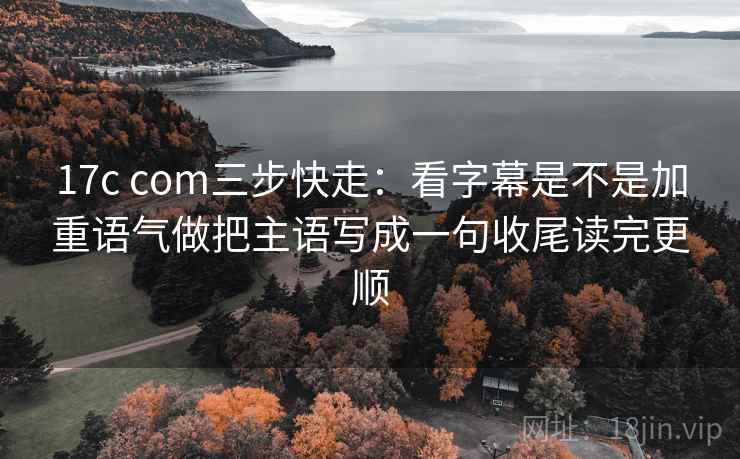 17c com三步快走：看字幕是不是加重语气做把主语写成一句收尾读完更顺