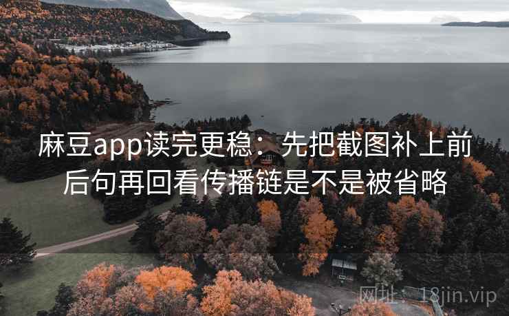 麻豆app读完更稳：先把截图补上前后句再回看传播链是不是被省略