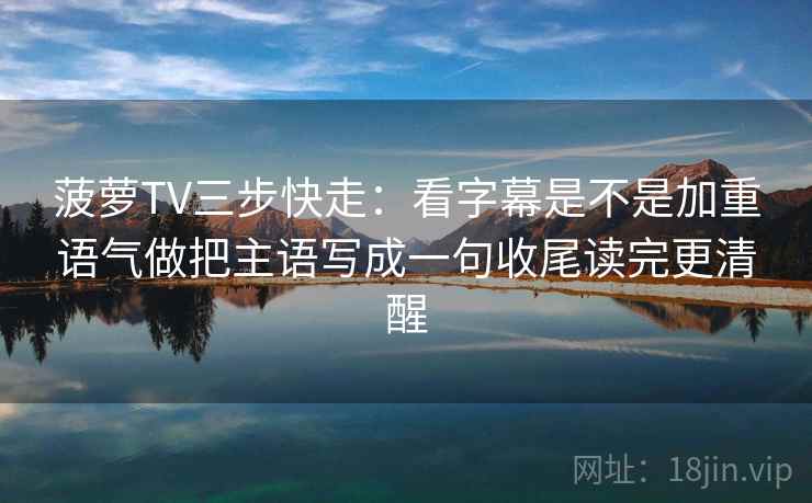 菠萝TV三步快走：看字幕是不是加重语气做把主语写成一句收尾读完更清醒