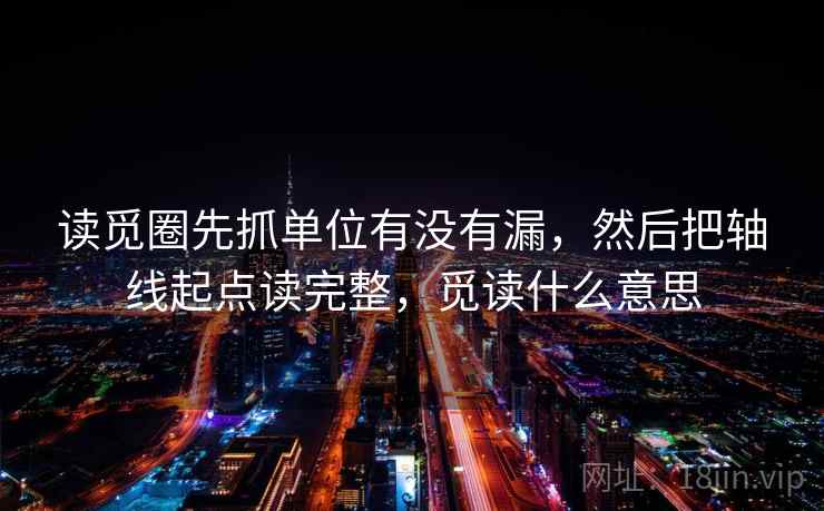 读觅圈先抓单位有没有漏，然后把轴线起点读完整，觅读什么意思