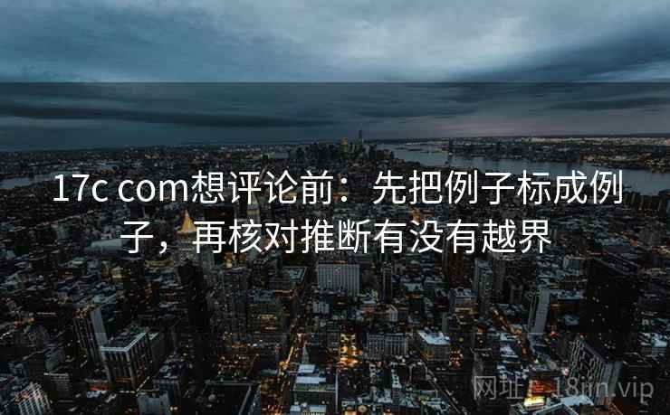 17c com想评论前：先把例子标成例子，再核对推断有没有越界