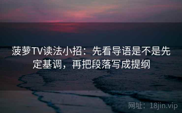 菠萝TV读法小招：先看导语是不是先定基调，再把段落写成提纲