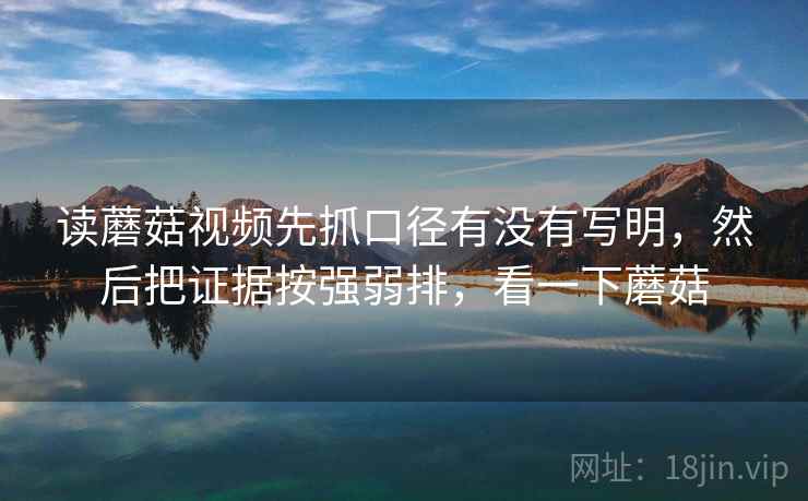 读蘑菇视频先抓口径有没有写明，然后把证据按强弱排，看一下蘑菇