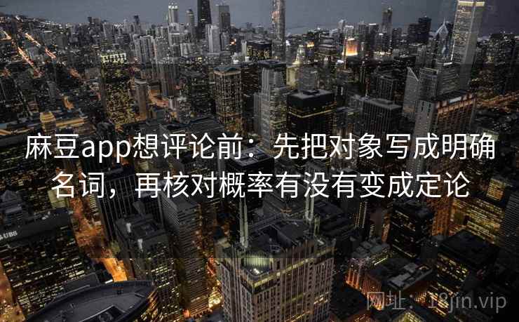 麻豆app想评论前：先把对象写成明确名词，再核对概率有没有变成定论