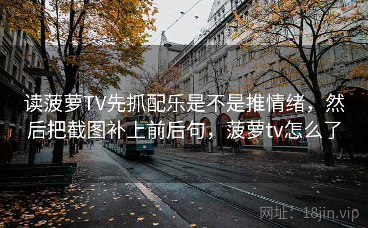读菠萝TV先抓配乐是不是推情绪，然后把截图补上前后句，菠萝tv怎么了