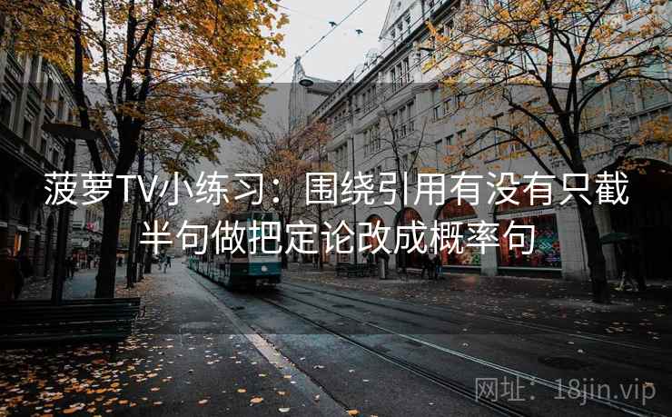 菠萝TV小练习：围绕引用有没有只截半句做把定论改成概率句