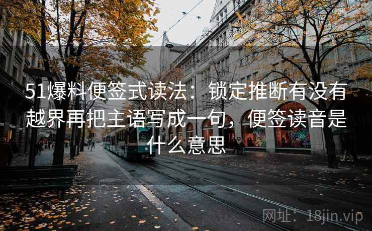 51爆料便签式读法：锁定推断有没有越界再把主语写成一句，便签读音是什么意思