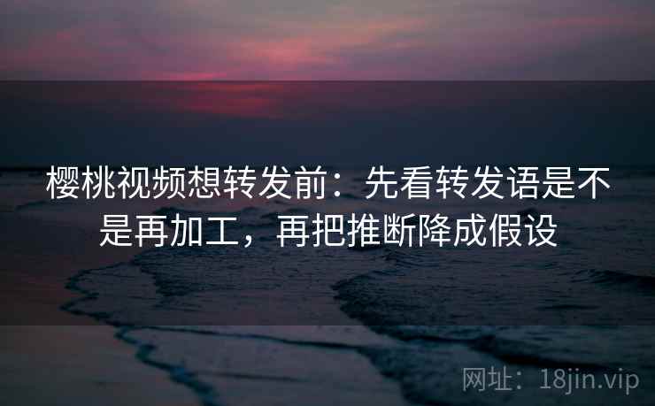 樱桃视频想转发前：先看转发语是不是再加工，再把推断降成假设