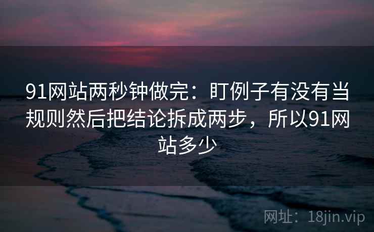 91网站两秒钟做完：盯例子有没有当规则然后把结论拆成两步，所以91网站多少