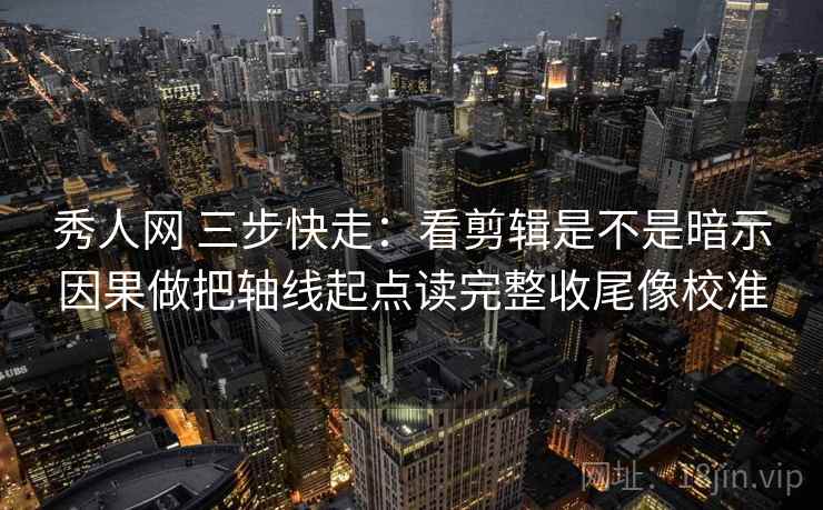 秀人网 三步快走：看剪辑是不是暗示因果做把轴线起点读完整收尾像校准