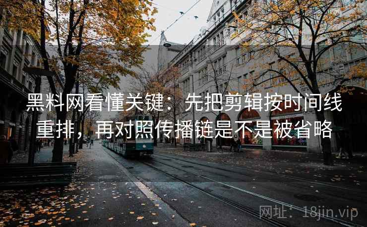 黑料网看懂关键：先把剪辑按时间线重排，再对照传播链是不是被省略