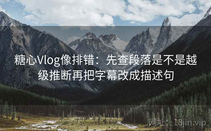 糖心Vlog像排错：先查段落是不是越级推断再把字幕改成描述句