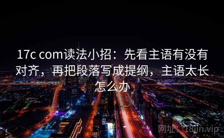17c com读法小招：先看主语有没有对齐，再把段落写成提纲，主语太长怎么办