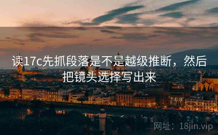 读17c先抓段落是不是越级推断，然后把镜头选择写出来