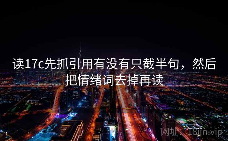 读17c先抓引用有没有只截半句，然后把情绪词去掉再读