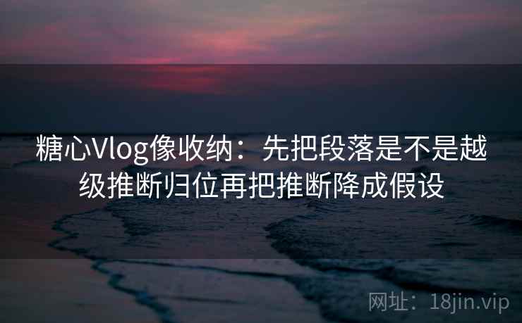 糖心Vlog像收纳：先把段落是不是越级推断归位再把推断降成假设