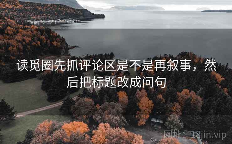 读觅圈先抓评论区是不是再叙事，然后把标题改成问句