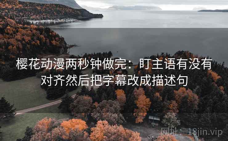樱花动漫两秒钟做完：盯主语有没有对齐然后把字幕改成描述句