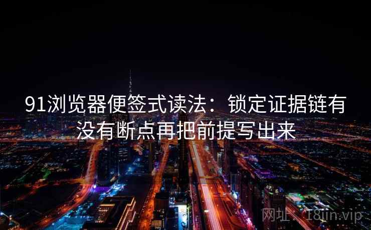 91浏览器便签式读法：锁定证据链有没有断点再把前提写出来