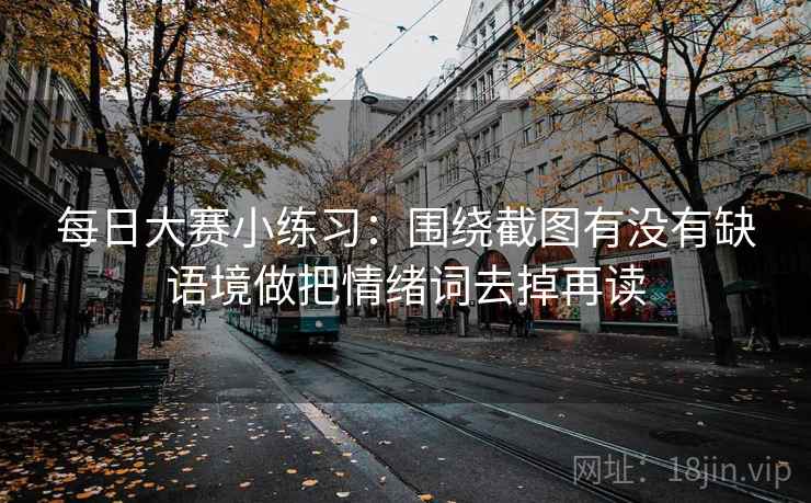 每日大赛小练习：围绕截图有没有缺语境做把情绪词去掉再读