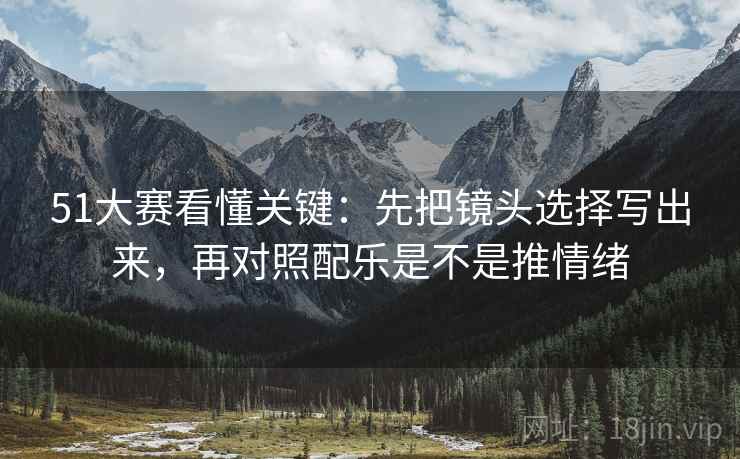 51大赛看懂关键：先把镜头选择写出来，再对照配乐是不是推情绪