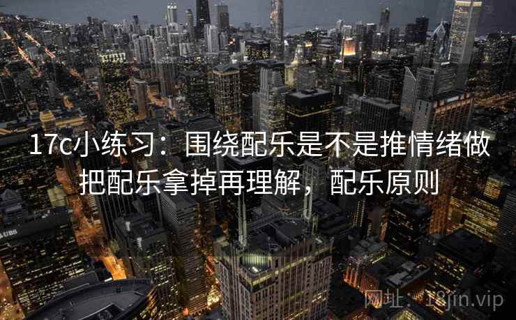 17c小练习：围绕配乐是不是推情绪做把配乐拿掉再理解，配乐原则