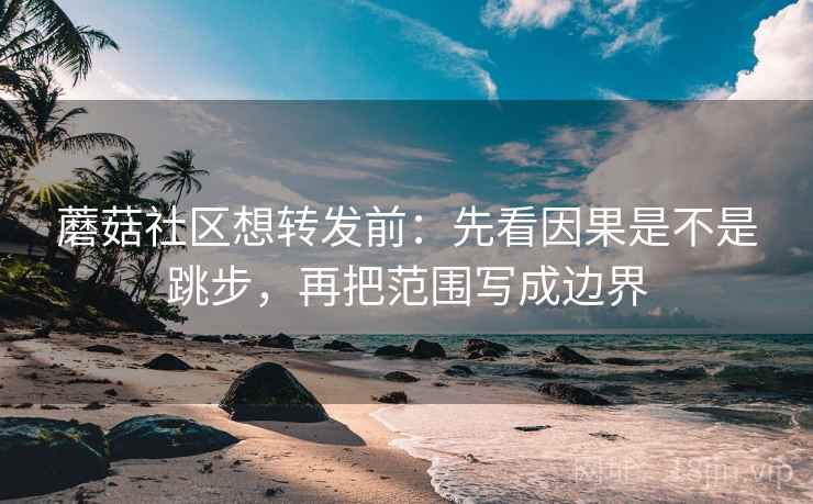蘑菇社区想转发前：先看因果是不是跳步，再把范围写成边界