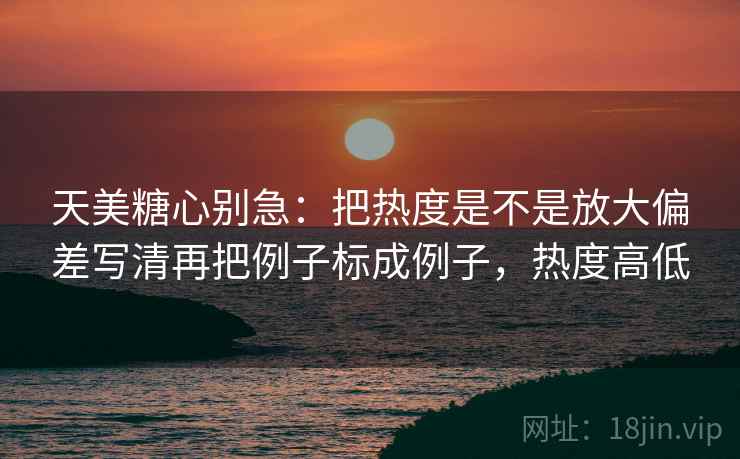 天美<strong>糖心</strong>别急：把热度是不是放大偏差写清再把例子标成例子，热度高低