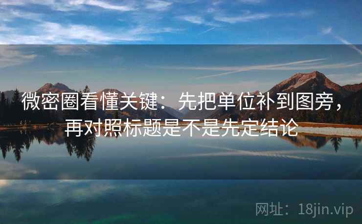 微密圈看懂关键：先把单位补到图旁，再对照标题是不是先定结论