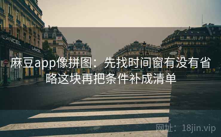 麻豆app像拼图：先找时间窗有没有省略这块再把条件补成清单