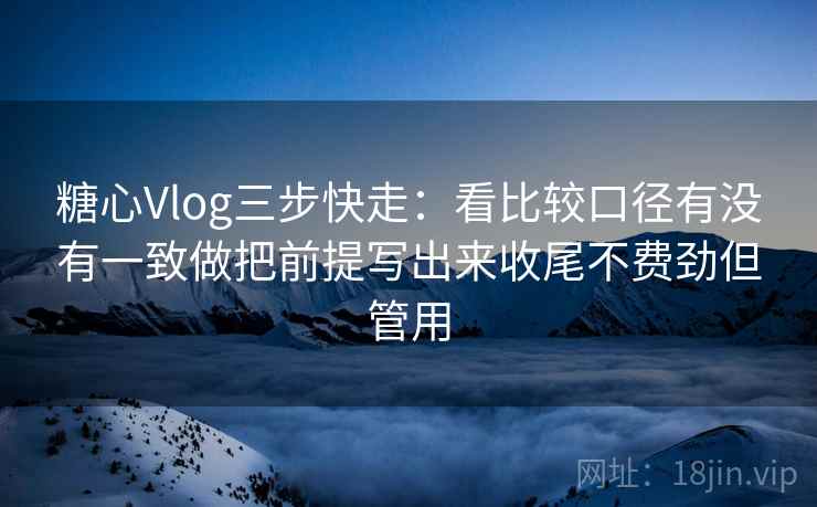 <strong>糖心</strong>Vlog三步快走：看比较口径有没有一致做把前提写出来收尾不费劲但管用
