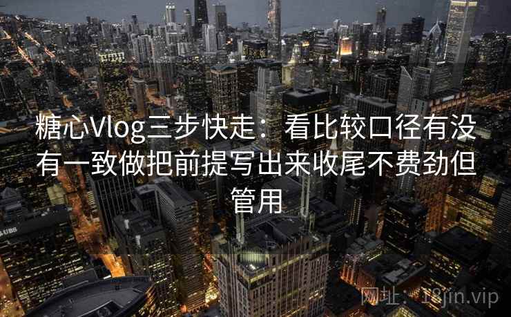 糖心Vlog三步快走：看比较口径有没有一致做把前提写出来收尾不费劲但管用