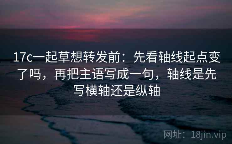 17c一起草想转发前：先看轴线起点变了吗，再把主语写成一句，轴线是先写横轴还是纵轴