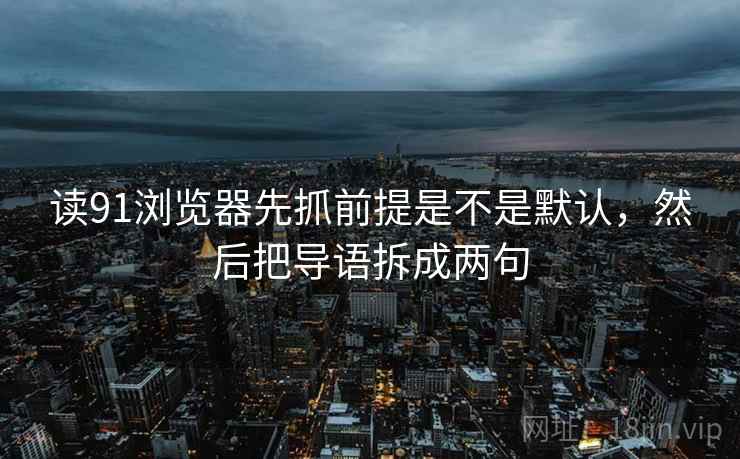 读91浏览器先抓前提是不是默认，然后把导语拆成两句