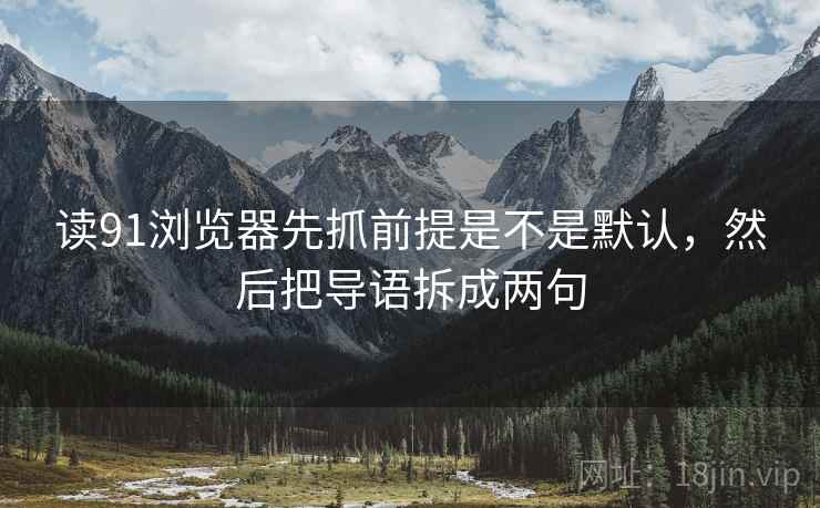 读91浏览器先抓前提是不是默认，然后把导语拆成两句