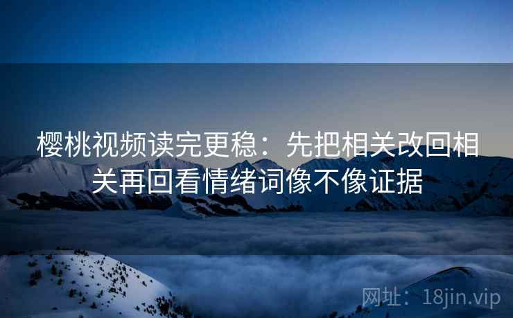 樱桃视频读完更稳：先把相关改回相关再回看情绪词像不像证据