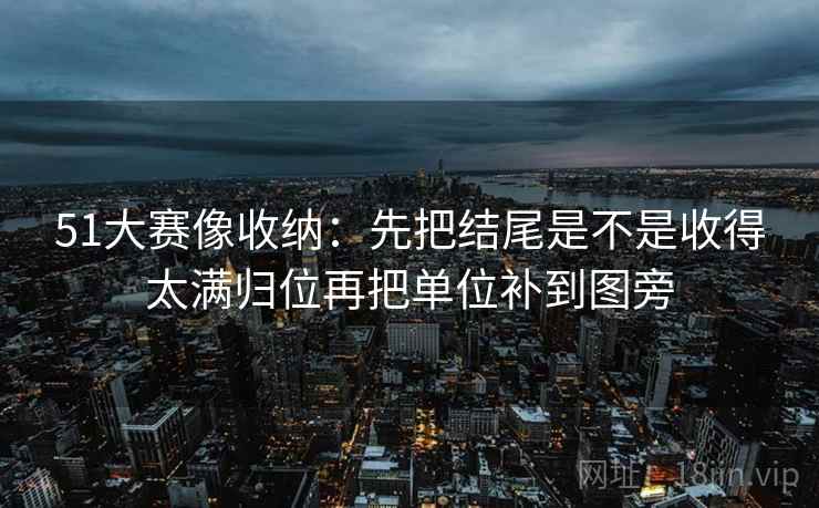 51大赛像收纳：先把结尾是不是收得太满归位再把单位补到图旁