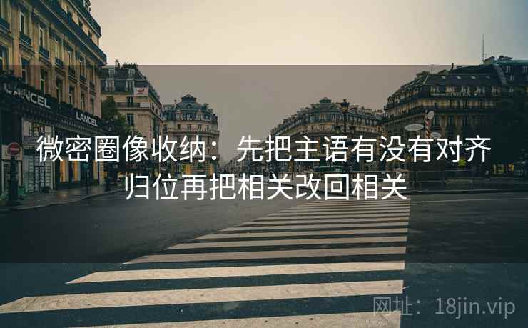 微密圈像收纳：先把主语有没有对齐归位再把相关改回相关