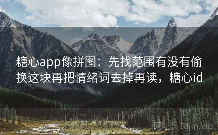 <strong>糖心</strong>app像拼图：先找范围有没有偷换这块再把情绪词去掉再读，<strong>糖心</strong>id