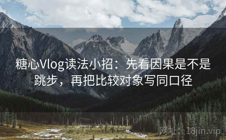 <strong>糖心</strong>Vlog读法小招：先看因果是不是跳步，再把比较对象写同口径