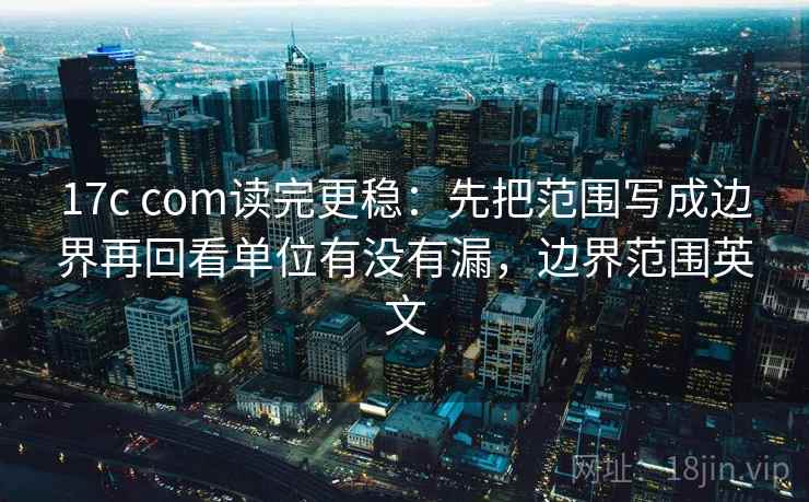 17c com读完更稳：先把范围写成边界再回看单位有没有漏，边界范围英文