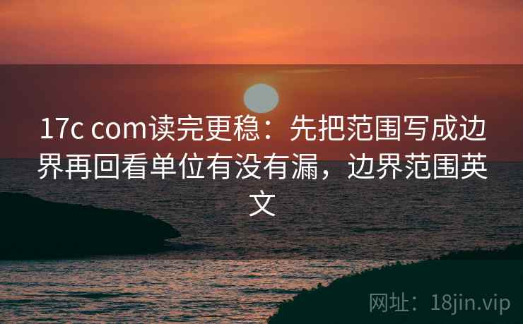 17c com读完更稳：先把范围写成边界再回看单位有没有漏，边界范围英文
