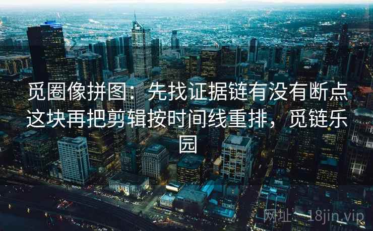 觅圈像拼图：先找证据链有没有断点这块再把剪辑按时间线重排，觅链乐园