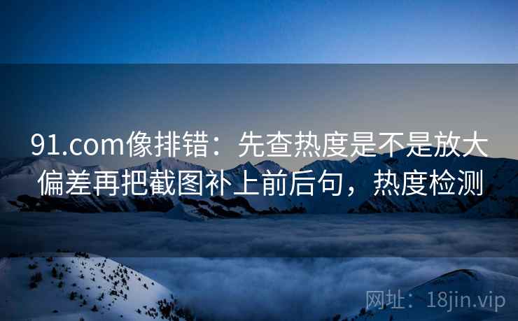 91.com像排错：先查热度是不是放大偏差再把截图补上前后句，热度检测
