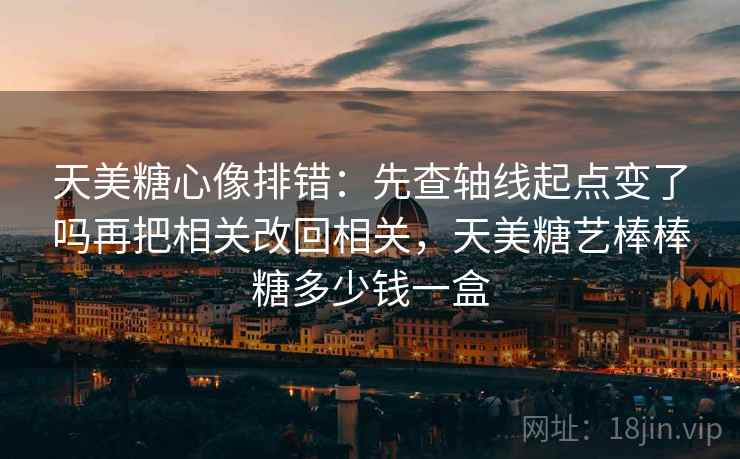天美<strong>糖心</strong>像排错：先查轴线起点变了吗再把相关改回相关，天美糖艺棒棒糖多少钱一盒