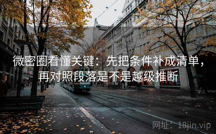 微密圈看懂关键：先把条件补成清单，再对照段落是不是越级推断