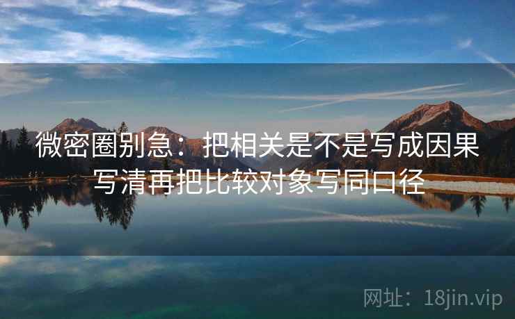 微密圈别急：把相关是不是写成因果写清再把比较对象写同口径